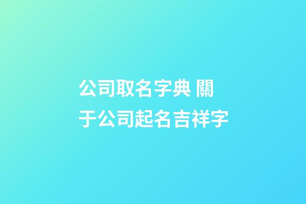 公司取名字典 關于公司起名吉祥字-第1張-公司起名-玄機派
